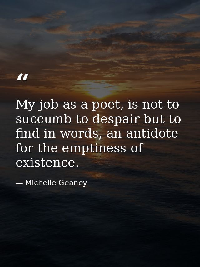 My job as a poet, is not to succumb to despair but to find in words, an antidote for the emptiness of existence. — Michelle Geaney
