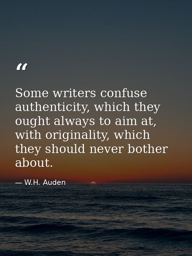 Some writers confuse authenticity, which they ought always to aim at, with originality, which they should never bother a — W.H. Auden
