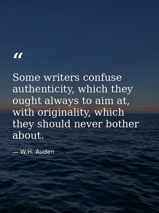 Some writers confuse authenticity, which they ought always to aim at, with originality, which they should never bother a — W.H. Auden