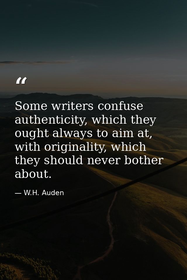 Some writers confuse authenticity, which they ought always to aim at, with originality, which they should never bother a — W.H. Auden