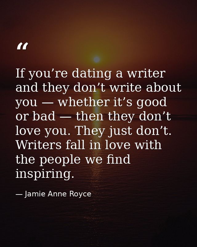 If you’re dating a writer and they don’t write about you — whether it’s good or bad — then they don’t love you. They jus — Jamie Anne Royce