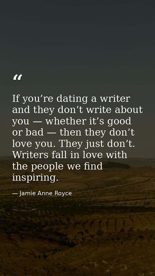 If you’re dating a writer and they don’t write about you — whether it’s good or bad — then they don’t love you. They jus — Jamie Anne Royce