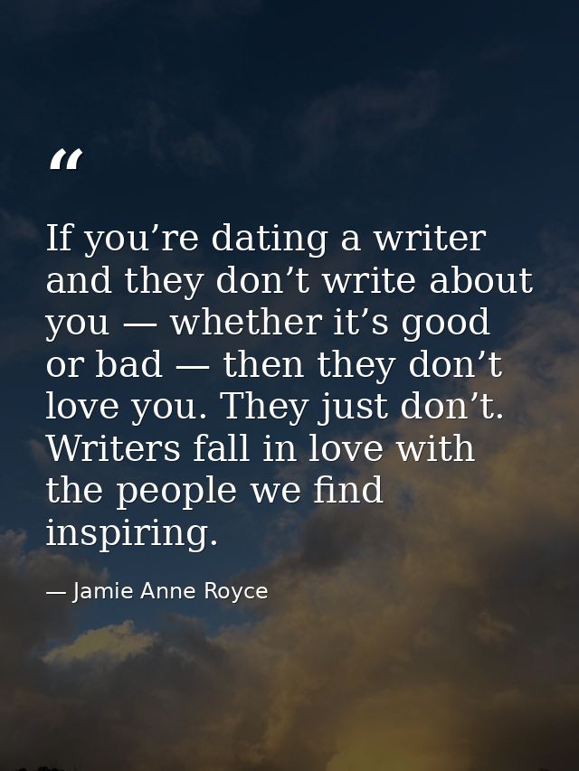 If you’re dating a writer and they don’t write about you — whether it’s good or bad — then they don’t love you. They jus — Jamie Anne Royce