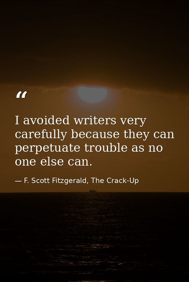I avoided writers very carefully because they can perpetuate trouble as no one else can. — F. Scott Fitzgerald, The Crack-Up