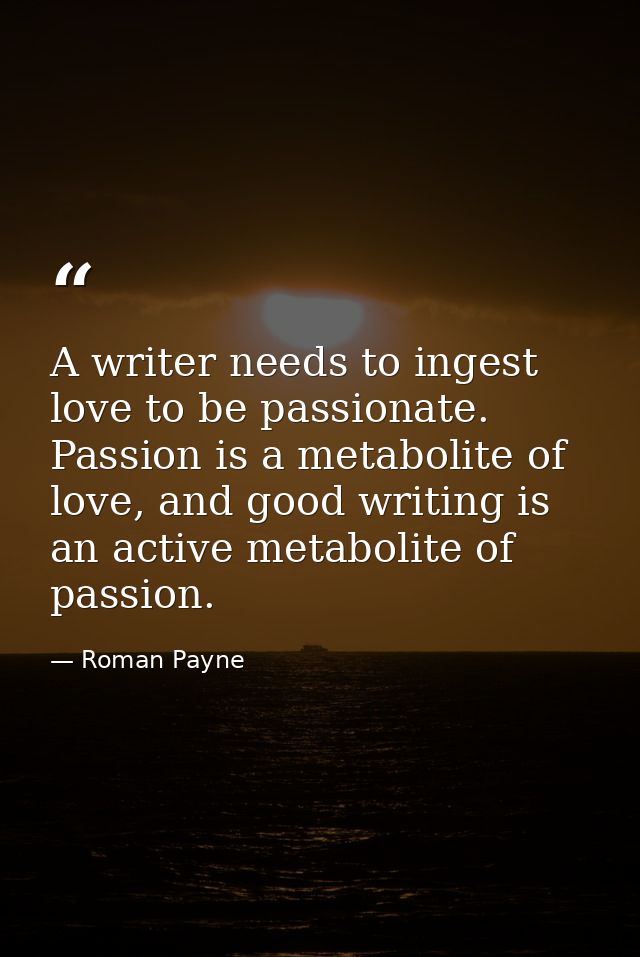A writer needs to ingest love to be passionate. Passion is a metabolite of love, and good writing is an active metabolit — Roman Payne