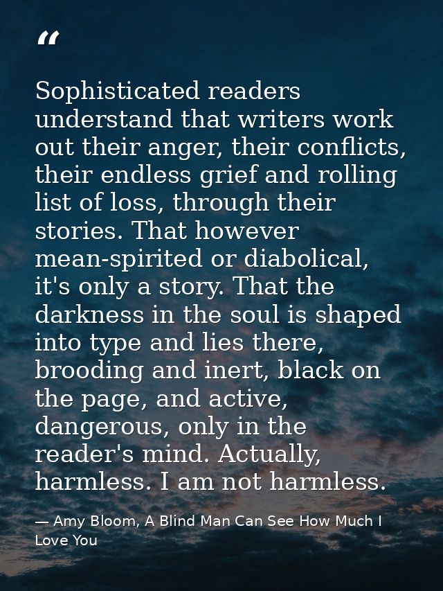 Sophisticated readers understand that writers work out their anger, their conflicts, their endless grief and rolling lis — Amy Bloom, A Blind Man Can See How Much I Love You