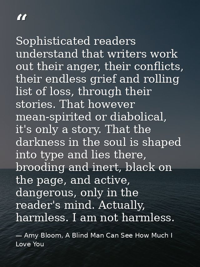 Sophisticated readers understand that writers work out their anger, their conflicts, their endless grief and rolling lis — Amy Bloom, A Blind Man Can See How Much I Love You