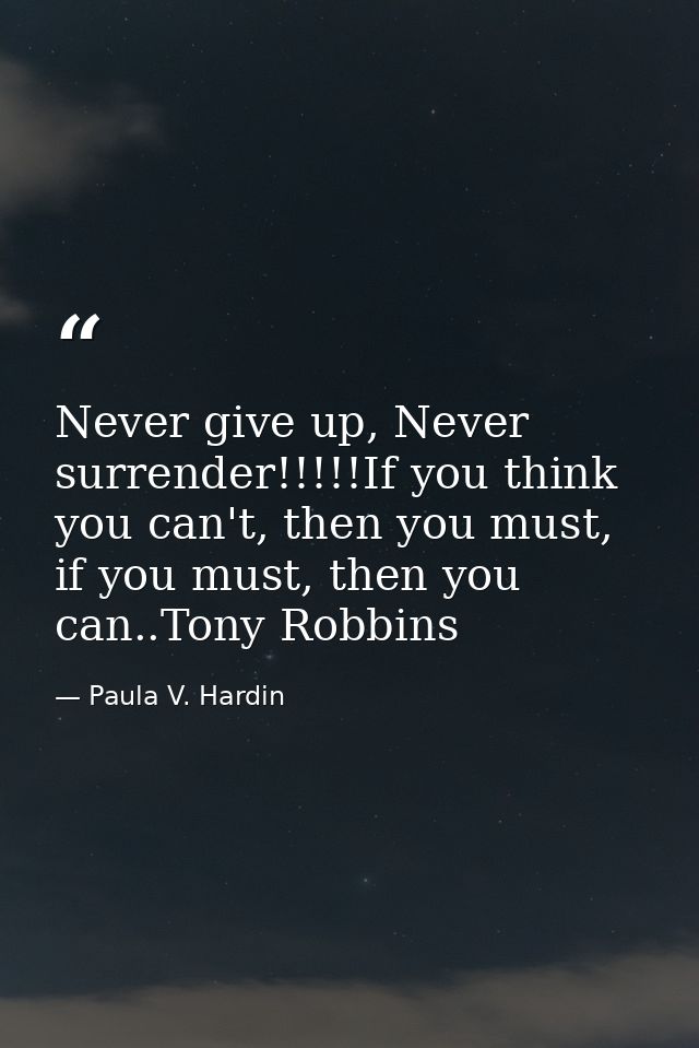 Never give up, Never surrender!!!!!If you think you can't, then you must, if you must, then you can..Tony Robbins — Paula V. Hardin