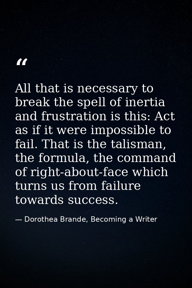 All that is necessary to break the spell of inertia and frustration is this: Act as if it were impossible to fail. That  — Dorothea Brande, Becoming a Writer