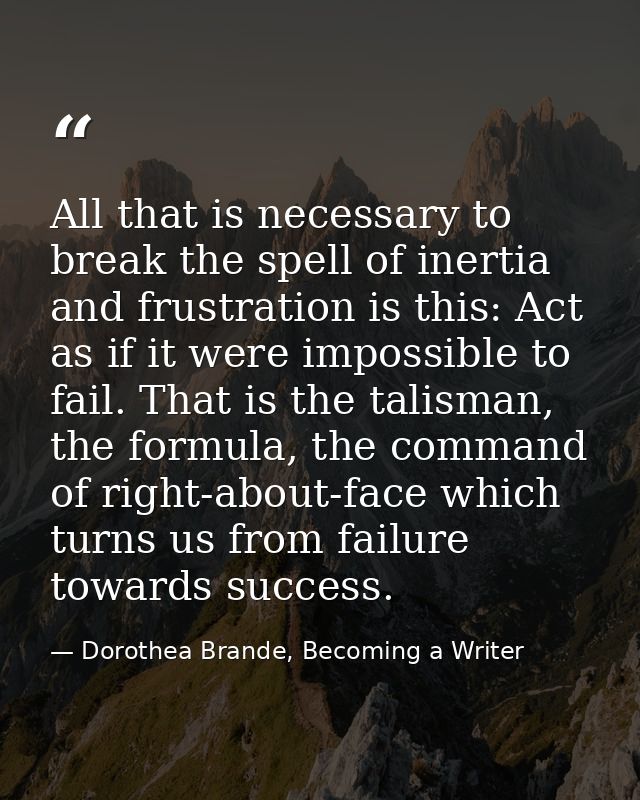 All that is necessary to break the spell of inertia and frustration is this: Act as if it were impossible to fail. That  — Dorothea Brande, Becoming a Writer