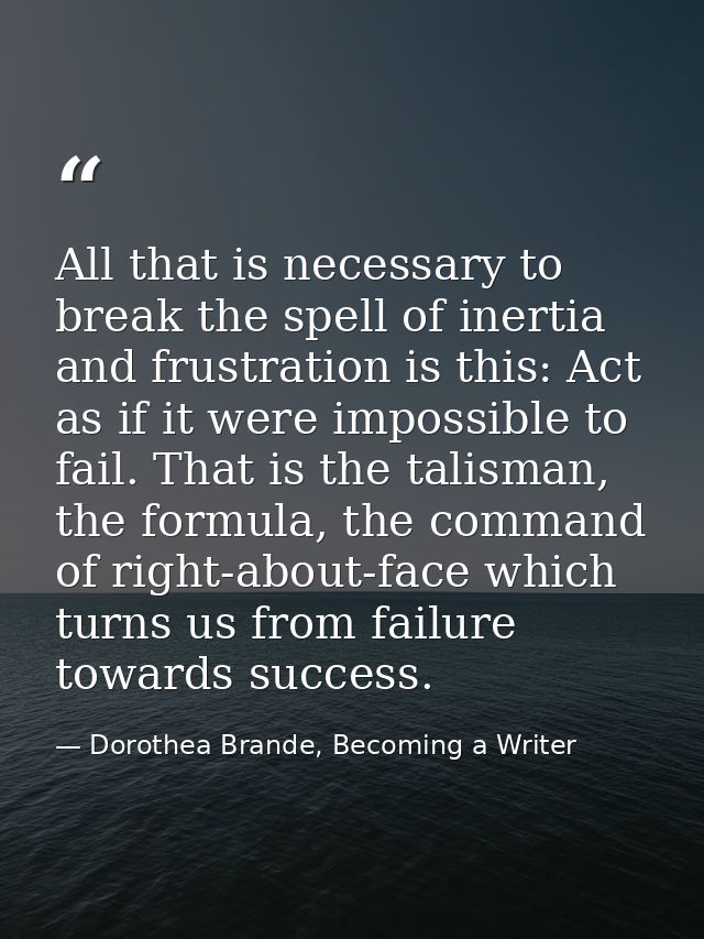 All that is necessary to break the spell of inertia and frustration is this: Act as if it were impossible to fail. That  — Dorothea Brande, Becoming a Writer