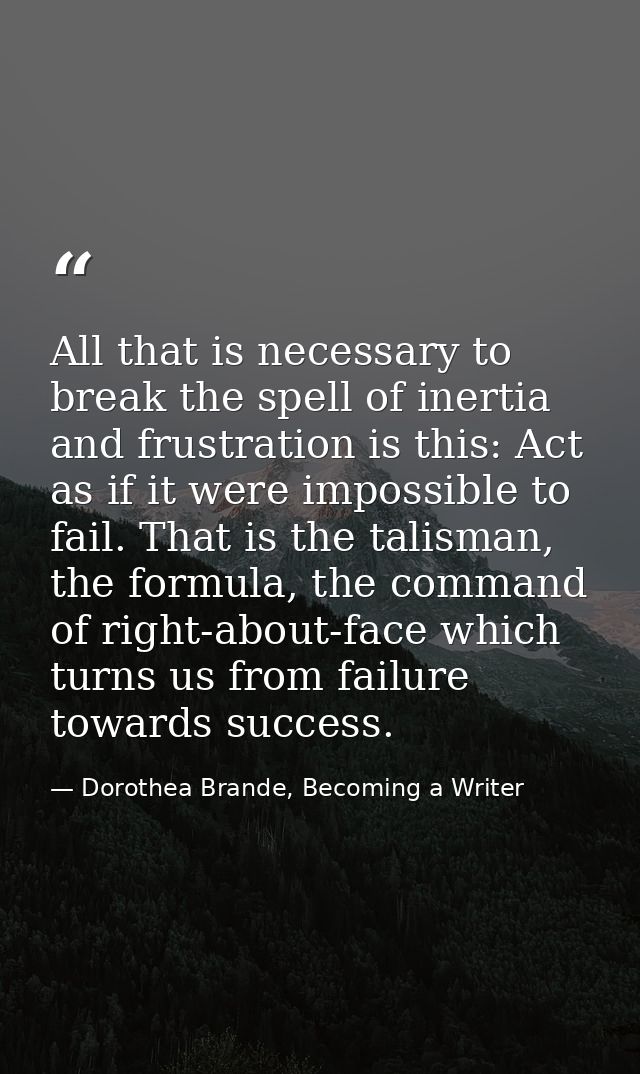 All that is necessary to break the spell of inertia and frustration is this: Act as if it were impossible to fail. That  — Dorothea Brande, Becoming a Writer