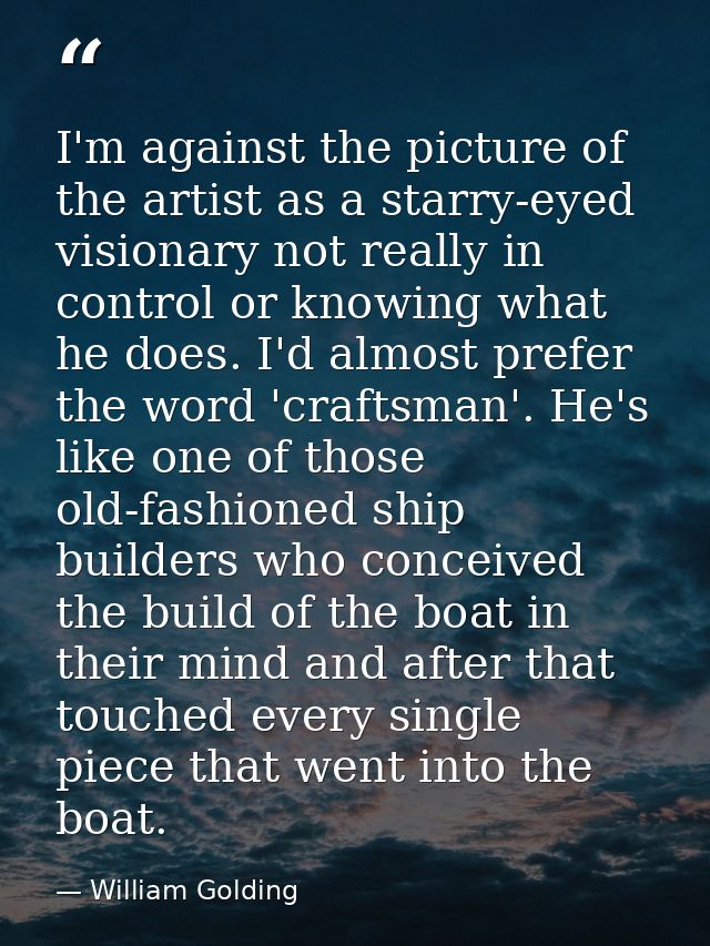 I'm against the picture of the artist as a starry-eyed visionary not really in control or knowing what he does. I'd almo — William Golding
