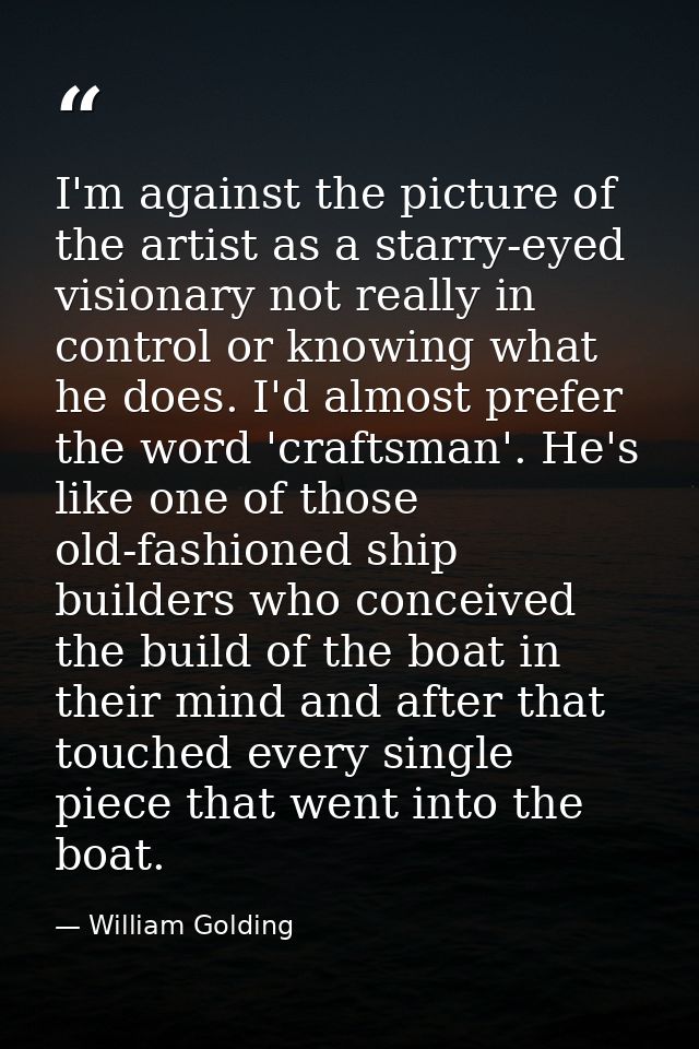I'm against the picture of the artist as a starry-eyed visionary not really in control or knowing what he does. I'd almo — William Golding