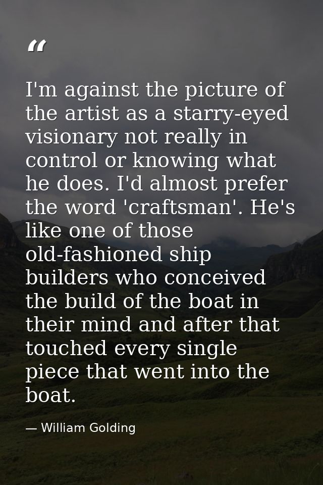 I'm against the picture of the artist as a starry-eyed visionary not really in control or knowing what he does. I'd almo — William Golding