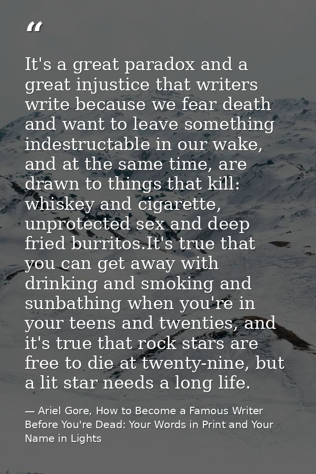 It's a great paradox and a great injustice that writers write because we fear death and want to leave something indestru — Ariel Gore, How to Become a Famous Writer Before You're Dead: Your Words in Print and Your Name in Lights