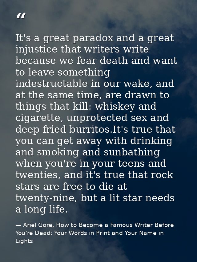 It's a great paradox and a great injustice that writers write because we fear death and want to leave something indestru — Ariel Gore, How to Become a Famous Writer Before You're Dead: Your Words in Print and Your Name in Lights