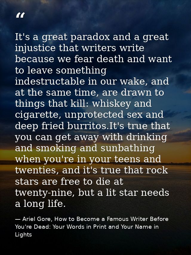 It's a great paradox and a great injustice that writers write because we fear death and want to leave something indestru — Ariel Gore, How to Become a Famous Writer Before You're Dead: Your Words in Print and Your Name in Lights