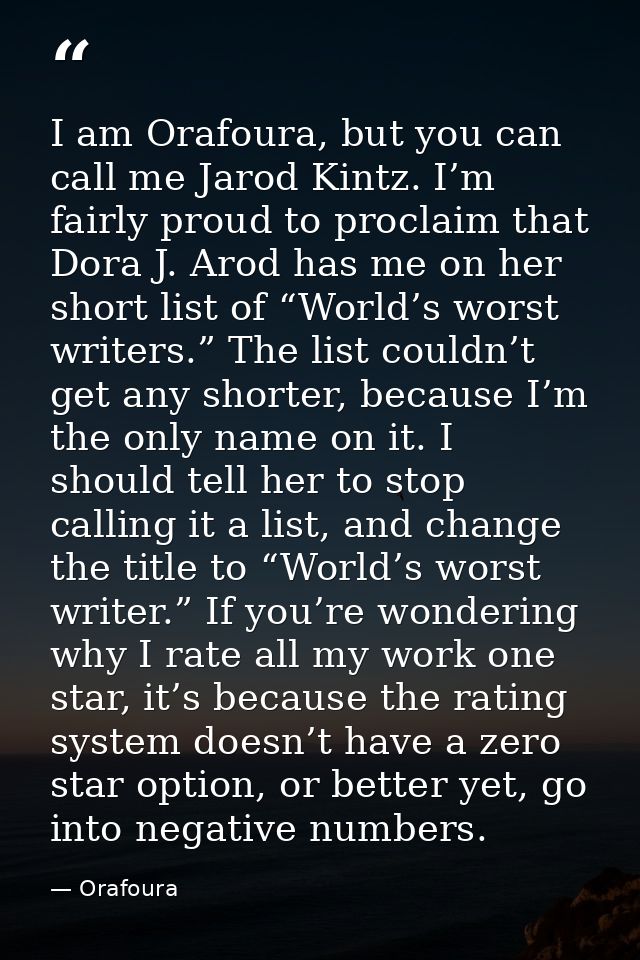 I am Orafoura, but you can call me Jarod Kintz. I’m fairly proud to proclaim that Dora J. Arod has me on her short list  — Orafoura