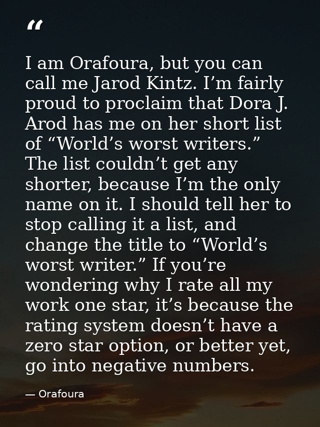 I am Orafoura, but you can call me Jarod Kintz. I’m fairly proud to proclaim that Dora J. Arod has me on her short list  — Orafoura