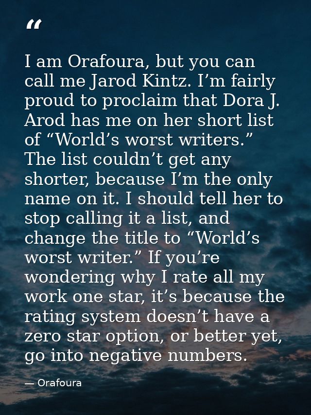 I am Orafoura, but you can call me Jarod Kintz. I’m fairly proud to proclaim that Dora J. Arod has me on her short list  — Orafoura
