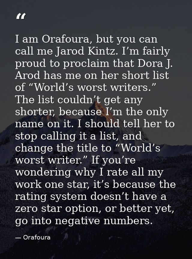 I am Orafoura, but you can call me Jarod Kintz. I’m fairly proud to proclaim that Dora J. Arod has me on her short list  — Orafoura