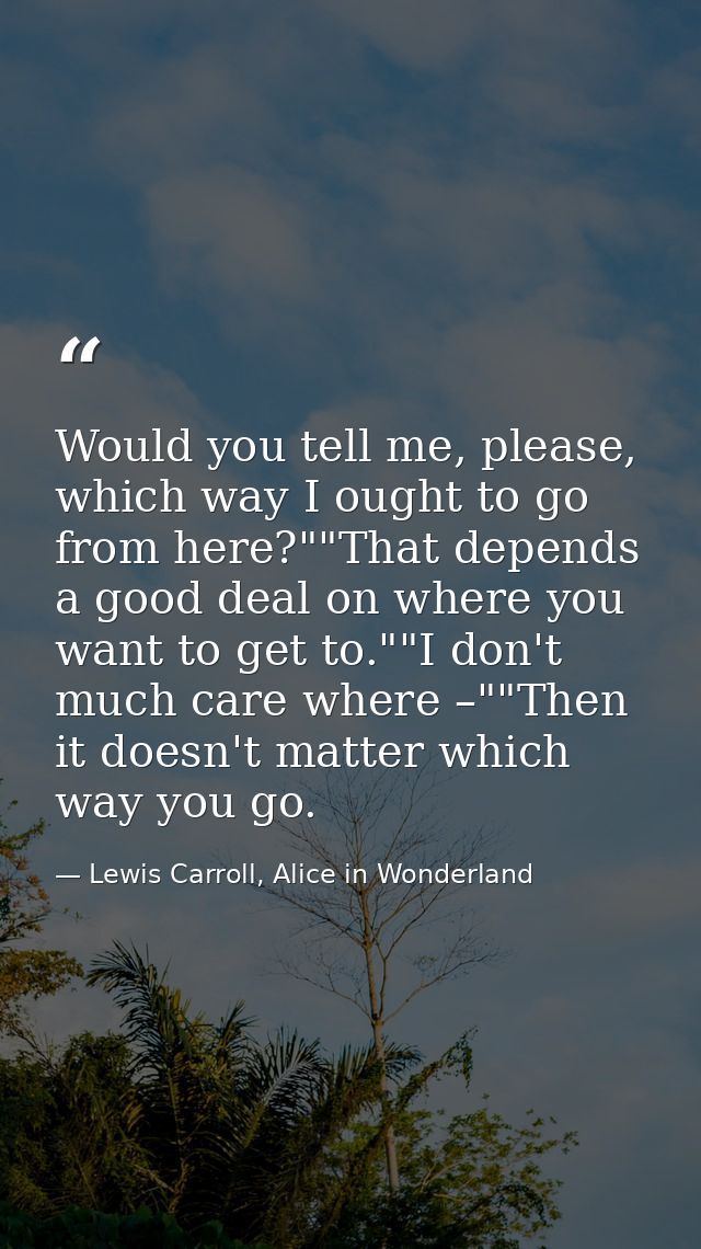 Would you tell me, please, which way I ought to go from here?""That depends a good deal on where you want to get to.""I  — Lewis Carroll, Alice in Wonderland