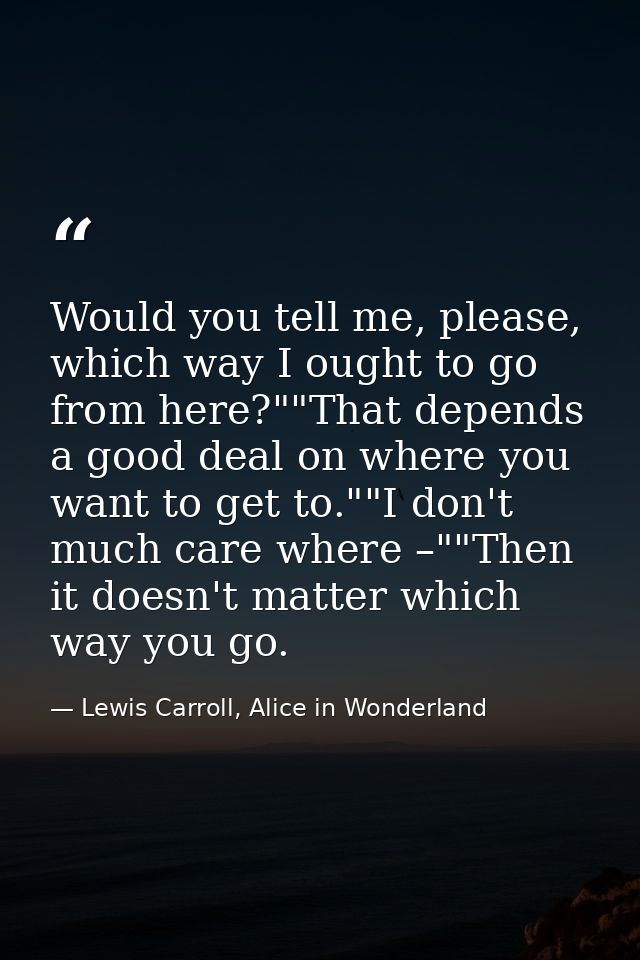 Would you tell me, please, which way I ought to go from here?""That depends a good deal on where you want to get to.""I  — Lewis Carroll, Alice in Wonderland