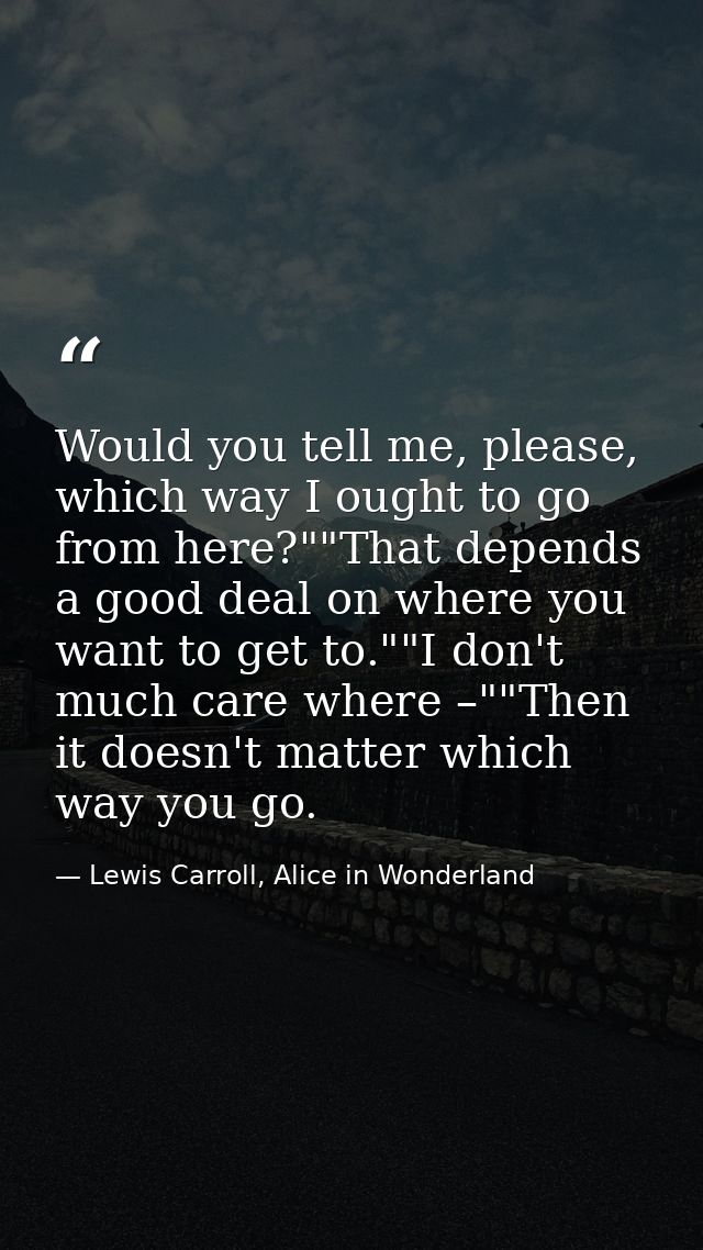 Would you tell me, please, which way I ought to go from here?""That depends a good deal on where you want to get to.""I  — Lewis Carroll, Alice in Wonderland