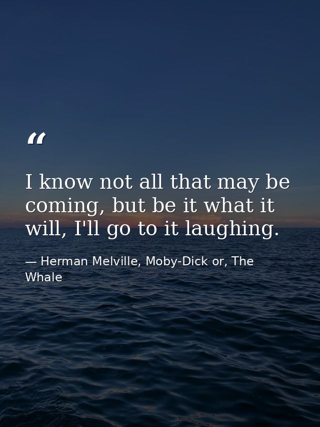 I know not all that may be coming, but be it what it will, I'll go to it laughing. — Herman Melville, Moby-Dick or, The Whale