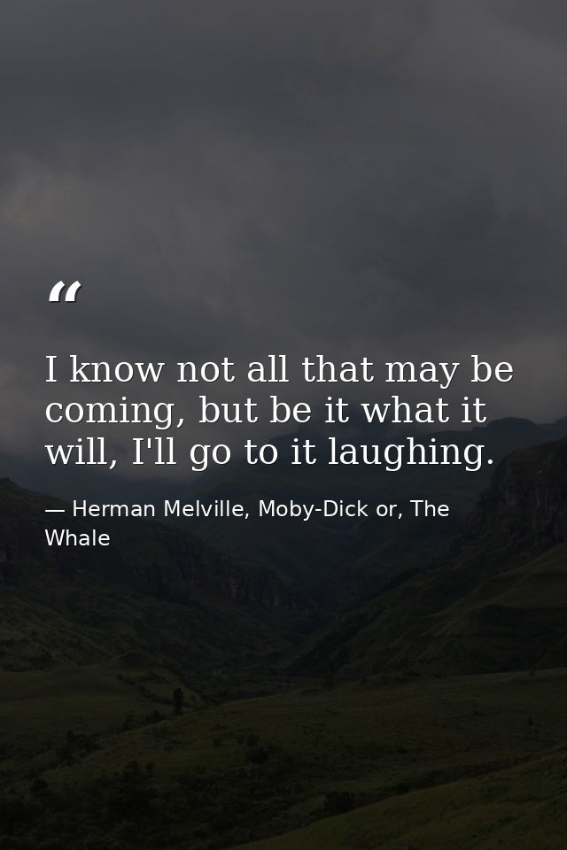 I know not all that may be coming, but be it what it will, I'll go to it laughing. — Herman Melville, Moby-Dick or, The Whale