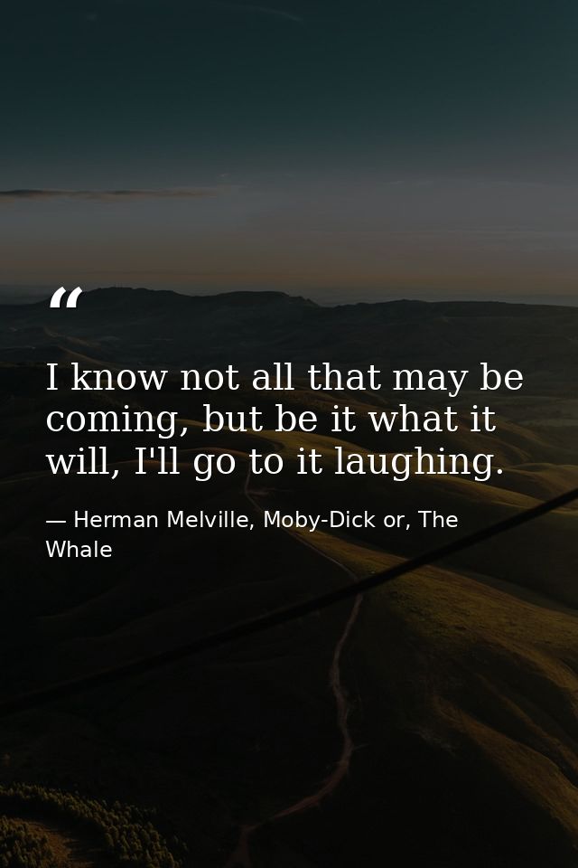 I know not all that may be coming, but be it what it will, I'll go to it laughing. — Herman Melville, Moby-Dick or, The Whale
