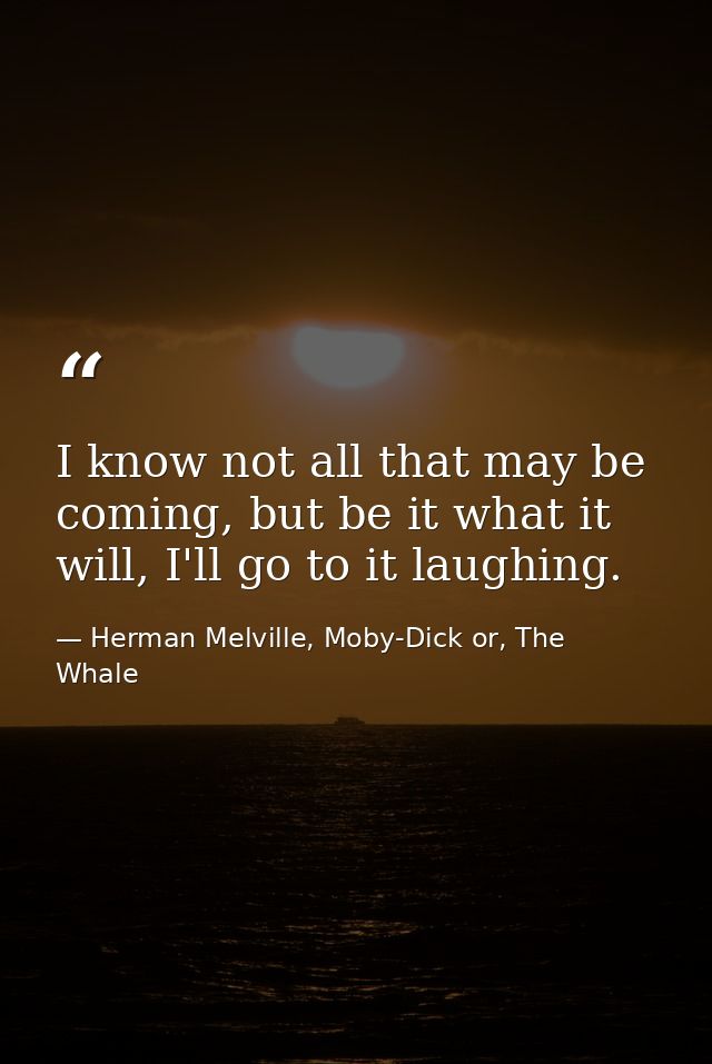 I know not all that may be coming, but be it what it will, I'll go to it laughing. — Herman Melville, Moby-Dick or, The Whale