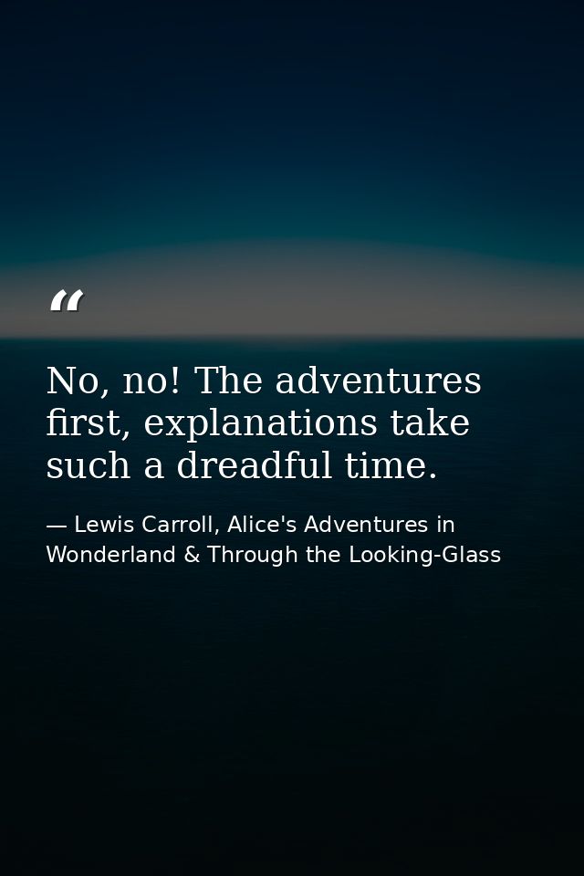 No, no! The adventures first, explanations take such a dreadful time. — Lewis Carroll, Alice's Adventures in Wonderland & Through the Looking-Glass