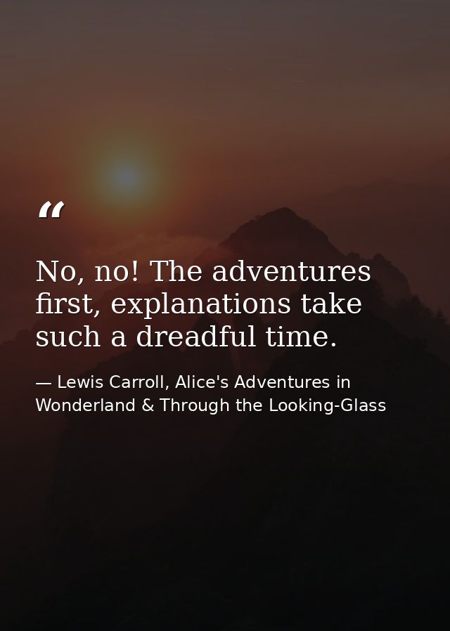 No, no! The adventures first, explanations take such a dreadful time. — Lewis Carroll, Alice's Adventures in Wonderland & Through the Looking-Glass