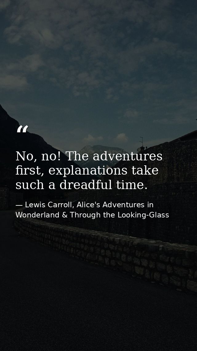 No, no! The adventures first, explanations take such a dreadful time. — Lewis Carroll, Alice's Adventures in Wonderland & Through the Looking-Glass