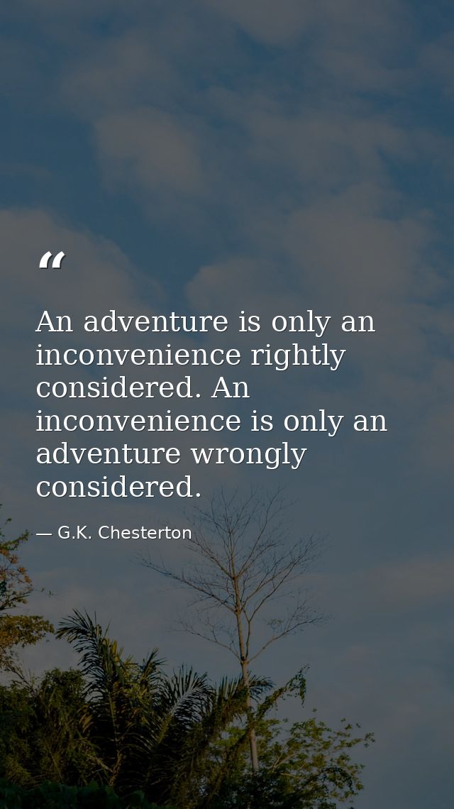An adventure is only an inconvenience rightly considered. An inconvenience is only an adventure wrongly considered. — G.K. Chesterton