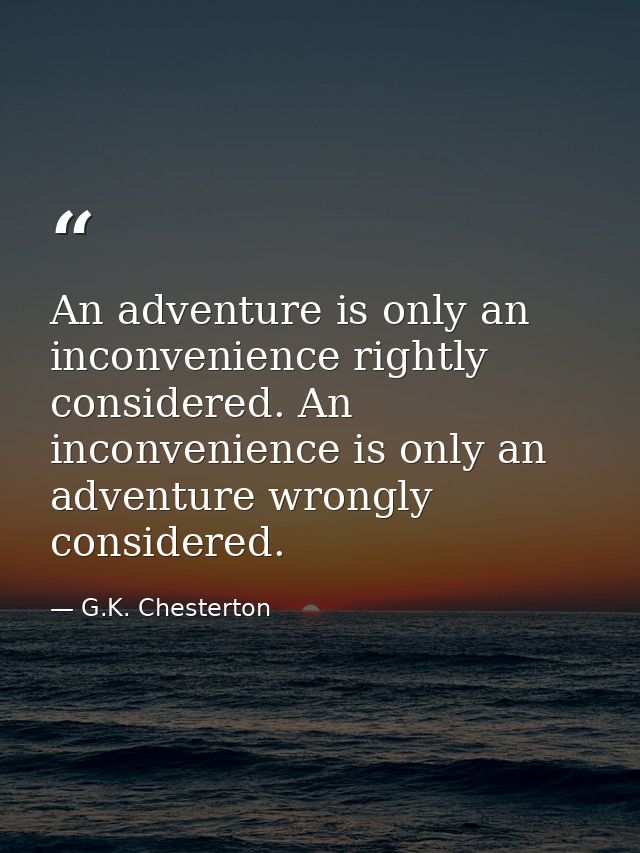An adventure is only an inconvenience rightly considered. An inconvenience is only an adventure wrongly considered. — G.K. Chesterton