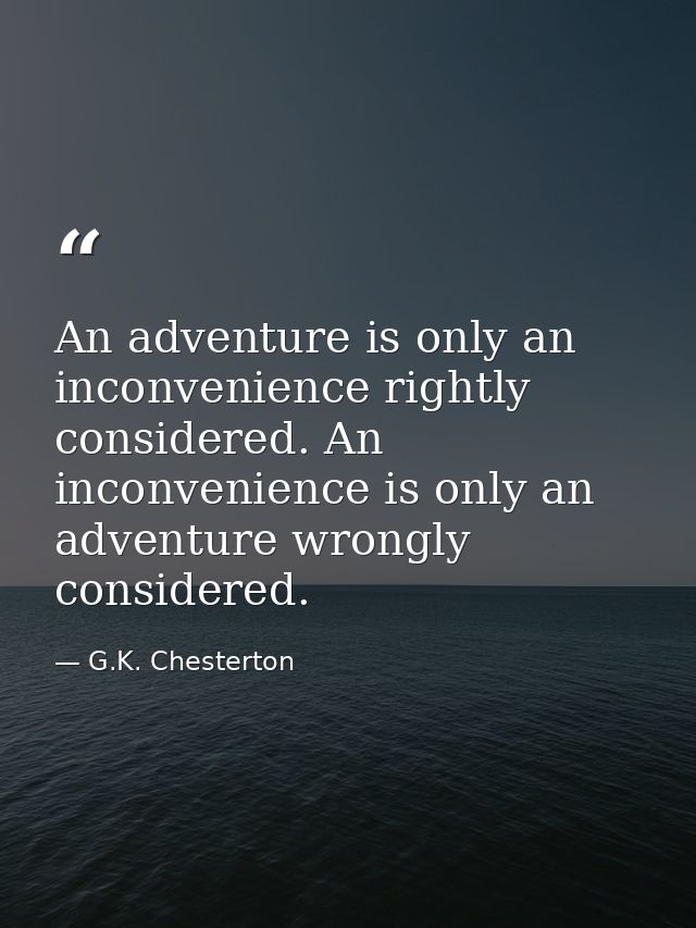 An adventure is only an inconvenience rightly considered. An inconvenience is only an adventure wrongly considered. — G.K. Chesterton