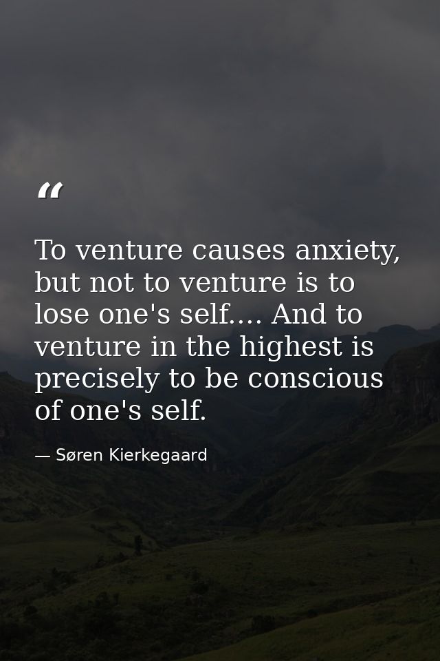 To venture causes anxiety, but not to venture is to lose one's self.... And to venture in the highest is precisely to be — Søren Kierkegaard