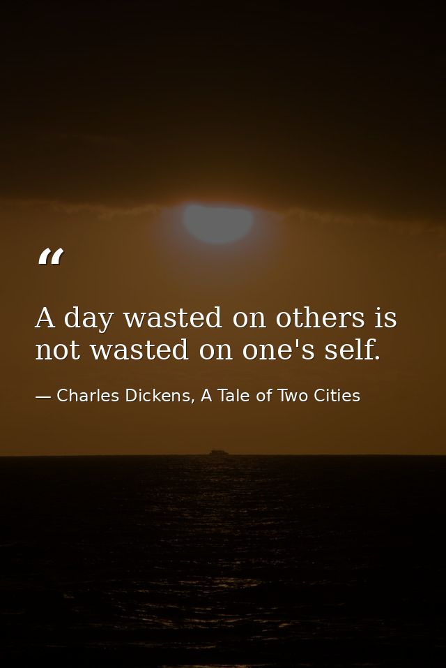 A day wasted on others is not wasted on one's self. — Charles Dickens, A Tale of Two Cities