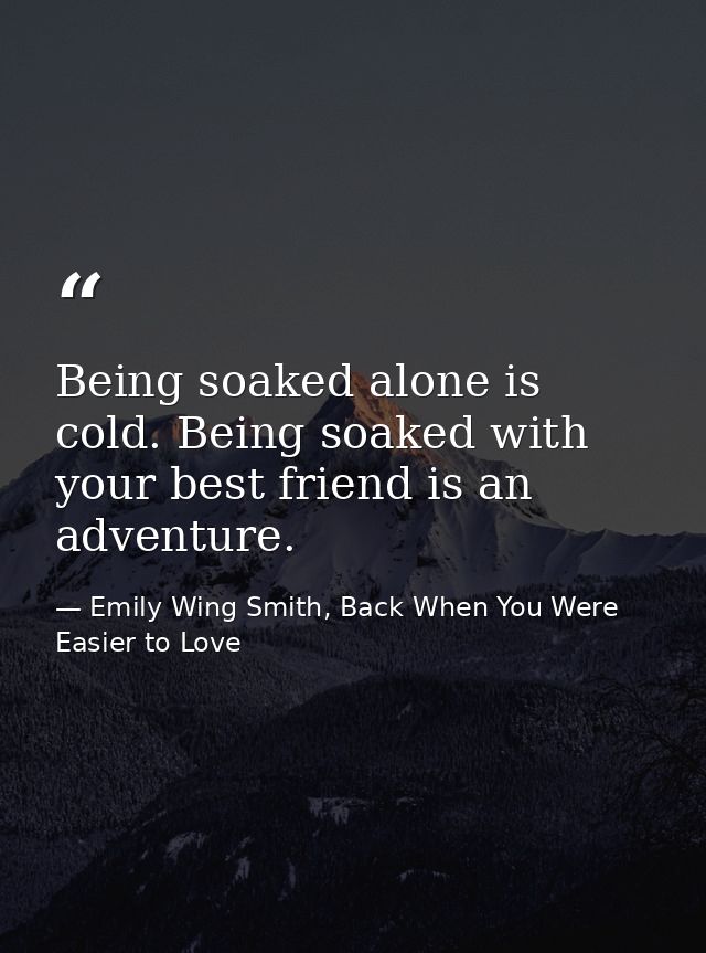 Being soaked alone is cold. Being soaked with your best friend is an adventure. — Emily Wing Smith, Back When You Were Easier to Love