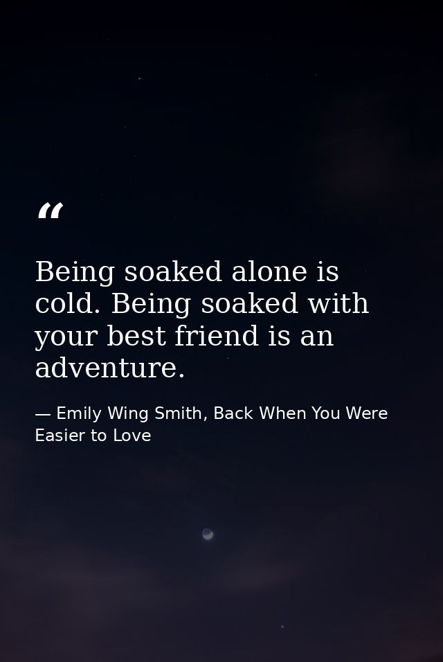 Being soaked alone is cold. Being soaked with your best friend is an adventure. — Emily Wing Smith, Back When You Were Easier to Love