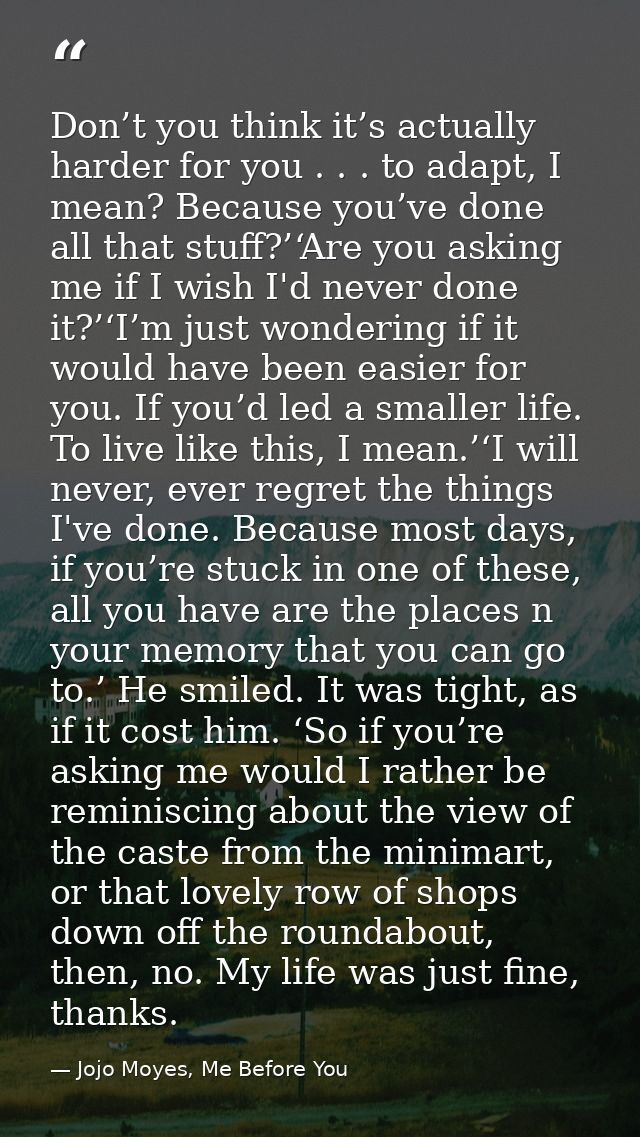 Don’t you think it’s actually harder for you . . . to adapt, I mean? Because you’ve done all that stuff?’‘Are you asking — Jojo Moyes, Me Before You