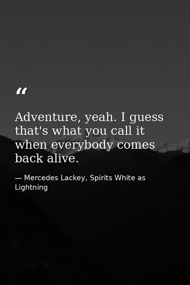 Adventure, yeah. I guess that's what you call it when everybody comes back alive. — Mercedes Lackey, Spirits White as Lightning