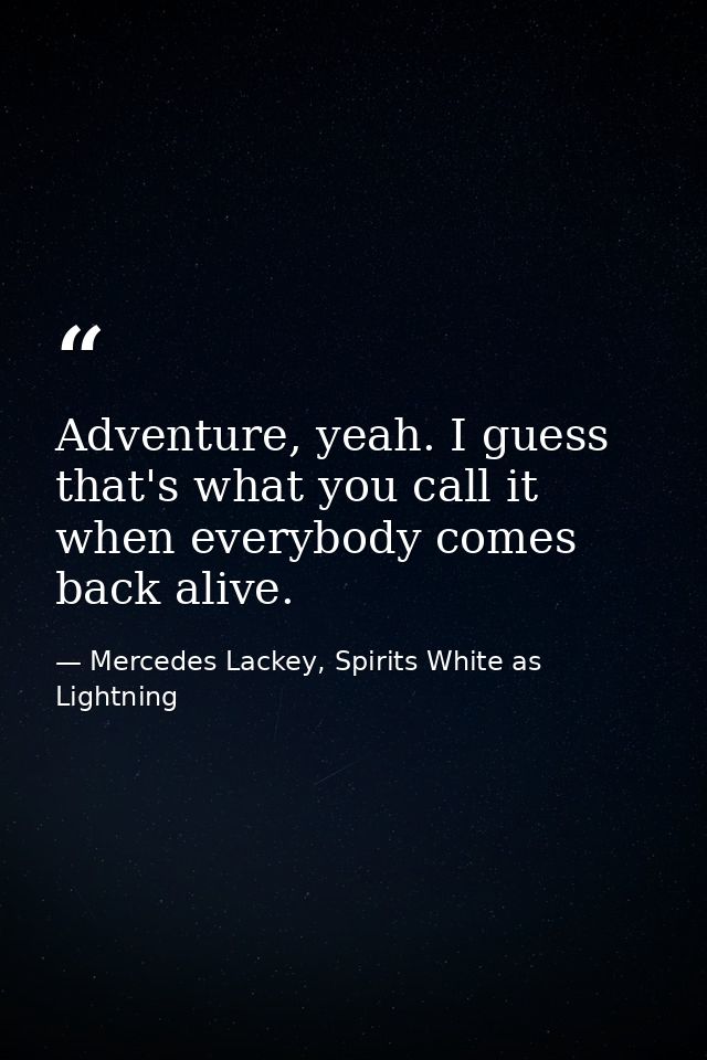 Adventure, yeah. I guess that's what you call it when everybody comes back alive. — Mercedes Lackey, Spirits White as Lightning
