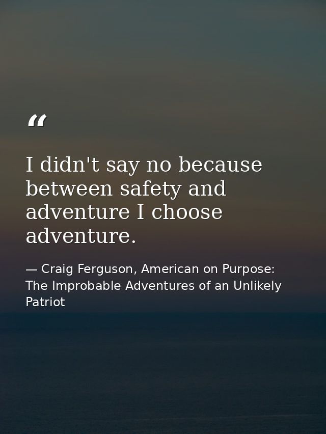 I didn't say no because between safety and adventure I choose adventure. — Craig Ferguson, American on Purpose: The Improbable Adventures of an Unlikely Patriot