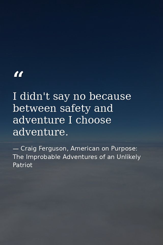 I didn't say no because between safety and adventure I choose adventure. — Craig Ferguson, American on Purpose: The Improbable Adventures of an Unlikely Patriot