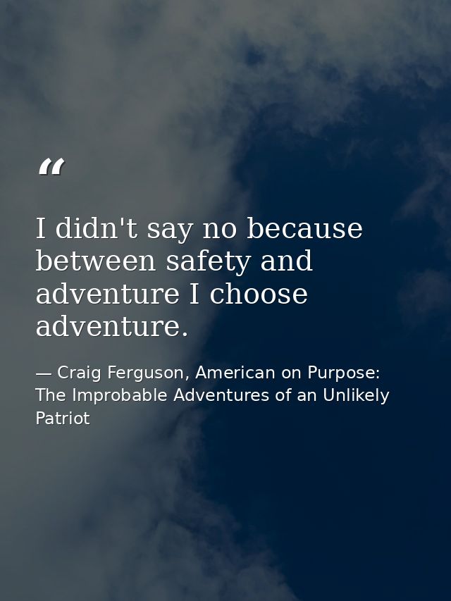 I didn't say no because between safety and adventure I choose adventure. — Craig Ferguson, American on Purpose: The Improbable Adventures of an Unlikely Patriot