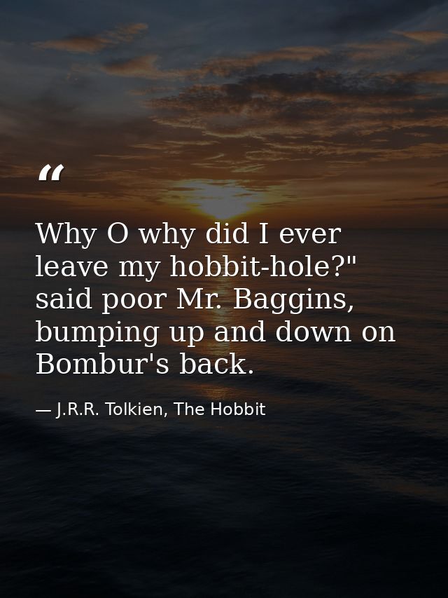 Why O why did I ever leave my hobbit-hole?" said poor Mr. Baggins, bumping up and down on Bombur's back. — J.R.R. Tolkien, The Hobbit